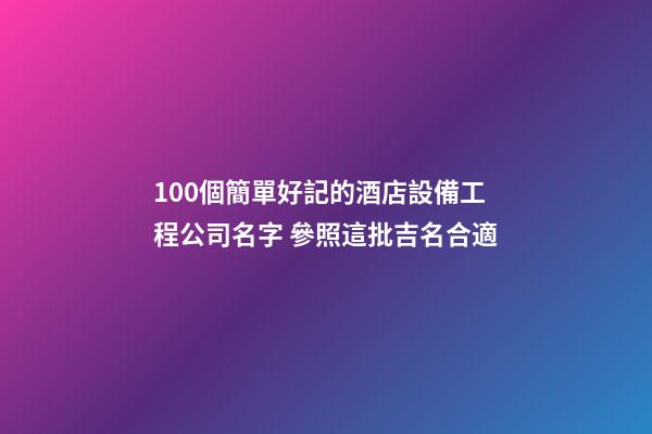 100個簡單好記的酒店設備工程公司名字 參照這批吉名合適